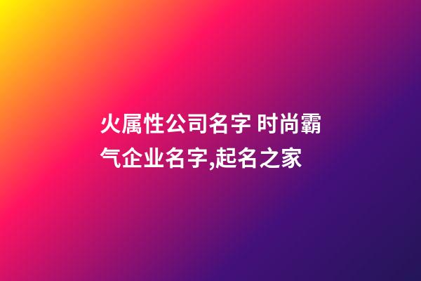 火属性公司名字 时尚霸气企业名字,起名之家-第1张-公司起名-玄机派